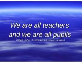 We are all teachers   and we are all pupils   Gilbert Highet, Scottish-born American classicist