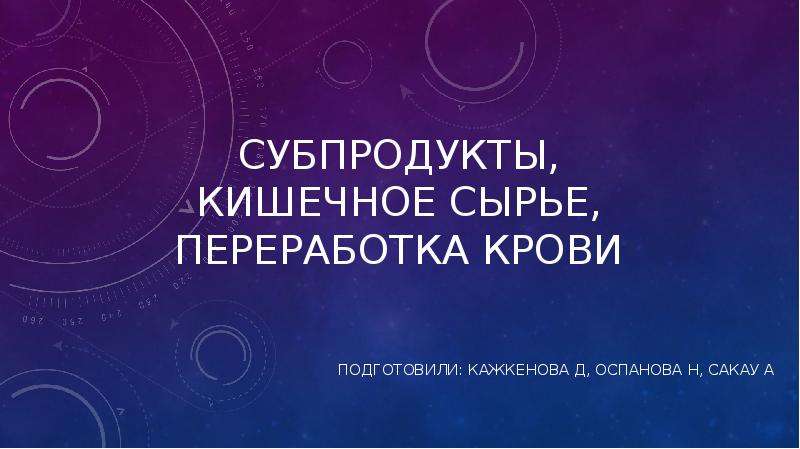   СУБПРОДУКТЫ, КИШЕЧНОЕ СЫРЬЕ, ПЕРЕРАБОТКА КРОВИ
Подготовили: Кажкенова д, Оспанова н, сакау а
