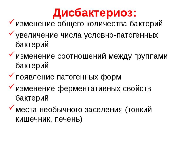   Дисбактериоз:
изменение общего количества бактерий
увеличение числа условно-патогенных бактерий 
изменение соотношений между группами бактерий
появление патогенных форм
изменение ферментативных свойств бактерий
места необычного заселения (тонкий кишечник, печень)
