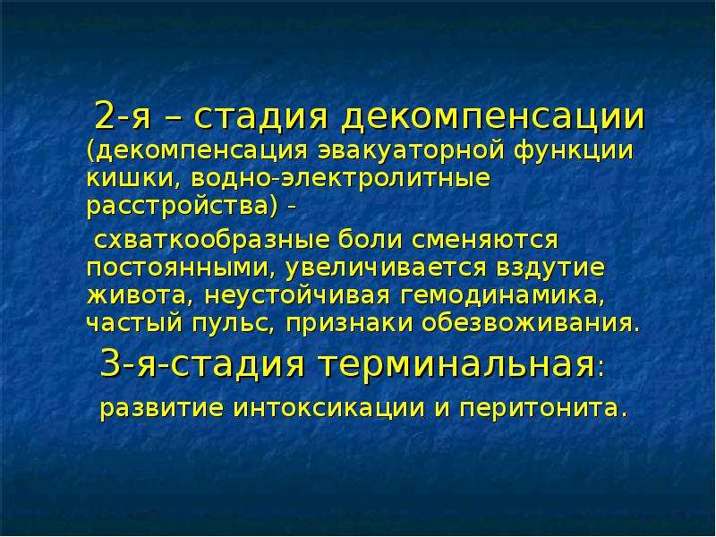   2-я – стадия декомпенсации (декомпенсация эвакуаторной функции кишки, водно-электролитные расстройства) - 
 2-я – стадия декомпенсации (декомпенсация эвакуаторной функции кишки, водно-электролитные расстройства) - 
 схваткообразные боли сменяются постоянными, увеличивается вздутие живота, неустойчивая гемодинамика, частый пульс, признаки обезвоживания.
 3-я-стадия терминальная:
 развитие интоксикации и перитонита. 
