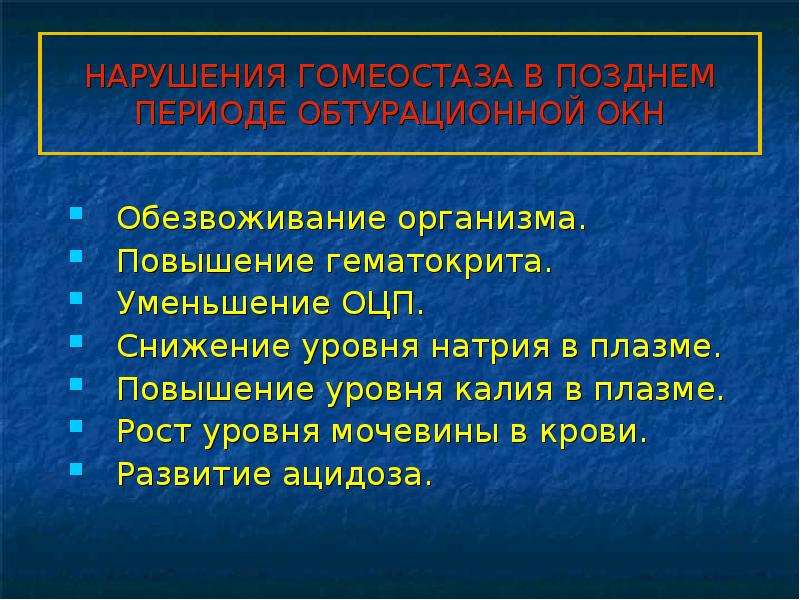   НАРУШЕНИЯ ГОМЕОСТАЗА В ПОЗДНЕМ ПЕРИОДЕ ОБТУРАЦИОННОЙ ОКН
Обезвоживание организма.
Повышение гематокрита.
Уменьшение ОЦП.
Снижение уровня натрия в плазме.
Повышение уровня калия в плазме.
Рост уровня мочевины в крови.
Развитие ацидоза.
