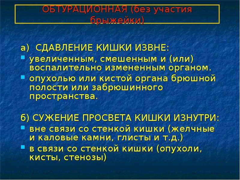   ОБТУРАЦИОННАЯ (без участия брыжейки)
а)  СДАВЛЕНИЕ КИШКИ ИЗВНЕ:
увеличенным, смешенным и (или) воспалительно измененным органом.
опухолью или кистой органа брюшной полости или забрюшинного пространства.
б) СУЖЕНИЕ ПРОСВЕТА КИШКИ ИЗНУТРИ:
вне связи со стенкой кишки (желчные и каловые камни, глисты и т.д.)
в связи со стенкой кишки (опухоли, кисты, стенозы) 
