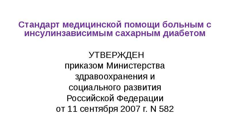   Стандарт медицинской помощи больным с инсулинзависимым сахарным диабетом
Стандарт медицинской помощи больным с инсулинзависимым сахарным диабетом   УТВЕРЖДЕН
приказом Министерства
здравоохранения и
социального развития
Российской Федерации
от 11 сентября 2007 г. N 582
