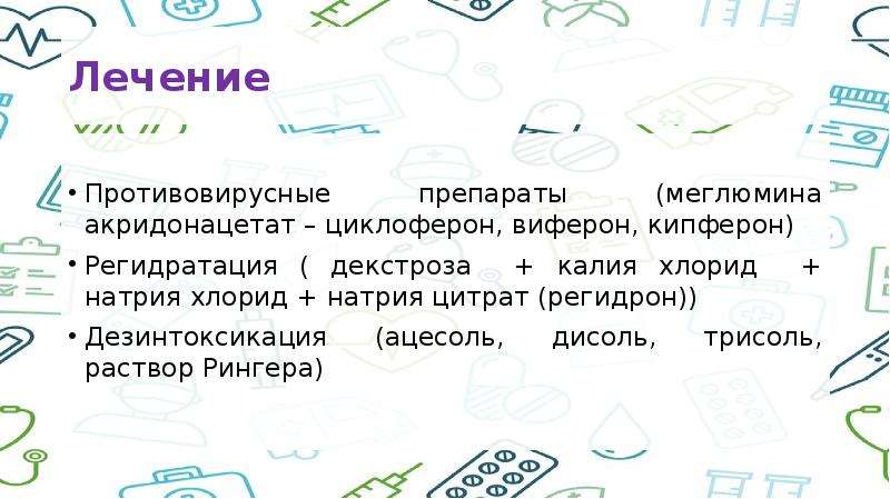   Лечение 
Противовирусные препараты (меглюмина акридонацетат – циклоферон, виферон, кипферон)
Регидратация ( декстроза  + калия хлорид  + натрия хлорид + натрия цитрат (регидрон))
Дезинтоксикация (ацесоль, дисоль, трисоль, раствор Рингера)
