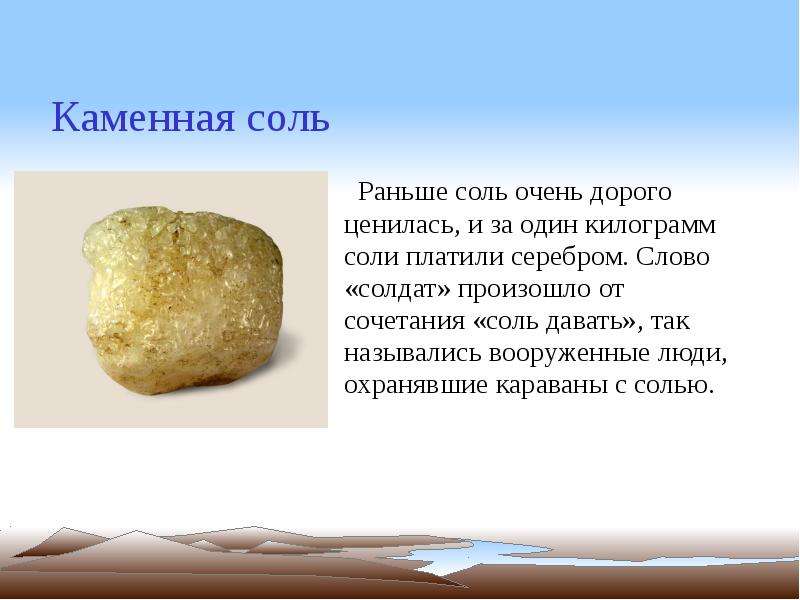   Каменная соль
 Раньше соль очень дорого ценилась, и за один килограмм соли платили серебром. Слово «солдат» произошло от сочетания «соль давать», так назывались вооруженные люди, охранявшие караваны с солью. 

