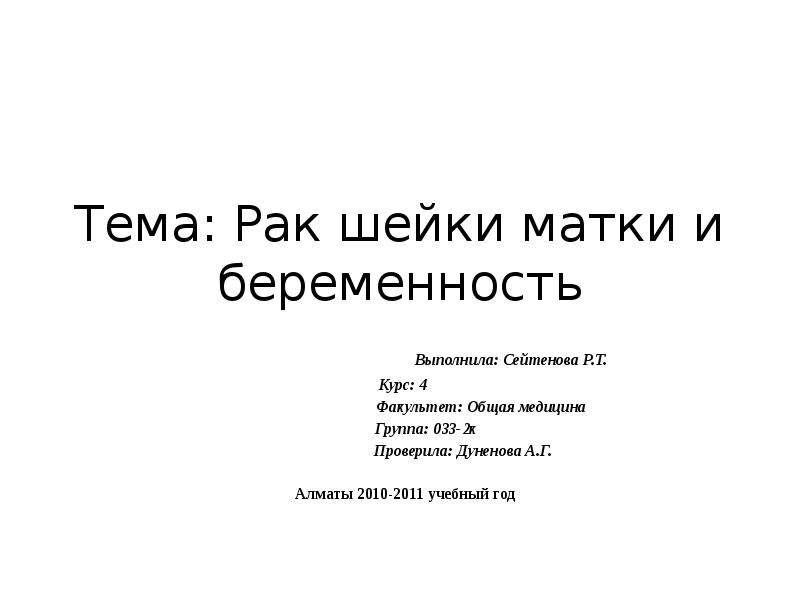   Тема: Рак шейки матки и беременность
 Выполнила: Сейтенова Р.Т.
Курс: 4
 Факультет: Общая медицина
 Группа: 033-2к
 Проверила: Дуненова А.Г.  Алматы 2010-2011 учебный год
