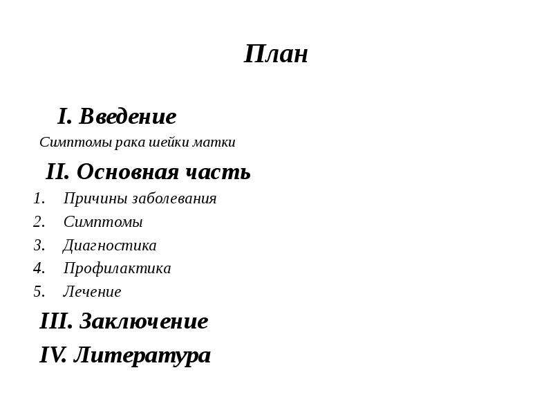   План
 I. Введение
 Симптомы рака шейки матки
 II. Основная часть
Причины заболевания
Симптомы
Диагностика
Профилактика
Лечение
 III. Заключение
 IV. Литература
