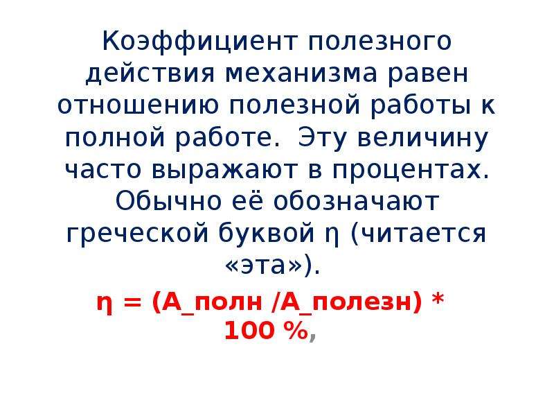   Коэффициент полезного действия механизма равен отношению полезной работы к полной работе.  Эту величину часто выражают в процентах. Обычно её обозначают греческой буквой η (читается «эта»).  η = (А_полн /А_полезн) * 100 %,
