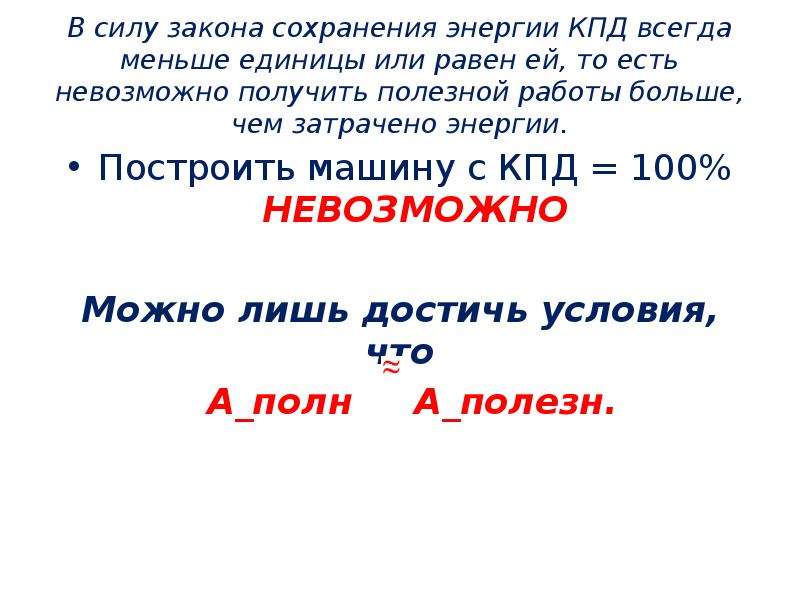   В силу закона сохранения энергии КПД всегда меньше единицы или равен ей, то есть невозможно получить полезной работы больше, чем затрачено энергии.
Построить машину с КПД = 100% НЕВОЗМОЖНО  Можно лишь достичь условия, что
 А_полн     А_полезн.
