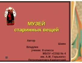 Автор Шиян Владлен ученик 8 класса МБОУ «СОШ 4 им. А.М. Горького» Петропавловск- Камчатский МУЗЕЙ старинных вещей. - презентация