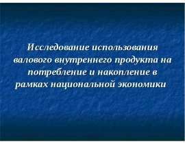 Презентация "Исследование использования валового внутреннего продукта на потребление и накопление в рамках национальной экон