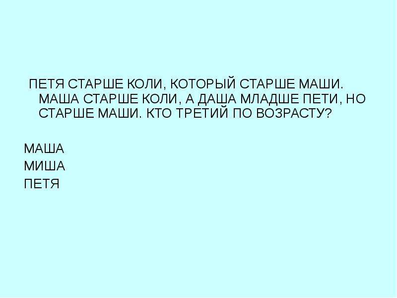 Маша старше. Петя старше коли. Саша старше Пети Петя старше коли и Миши. Миша старше Маши а Маша старше Кати кто старше Миша или Катя. Маша старше коли или Саши но Саша старше Маши.