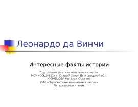 Леонардо да Винчи Интересные факты истории Подготовил: учитель начальных классов МОУ «СОШ №11» г. Старый Оскол Белгородской обл.