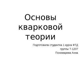 Основы кварковой теории Подготовила студентка 1 курса ФТД группы Т-1207 Пономарева Анна