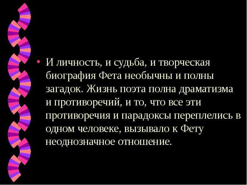 Жизнь загадка. Загадка личности Фета. Личность и судьба Фета. Судьба Фета. И личность и судьба и творческая биография Фета необычны и полны.