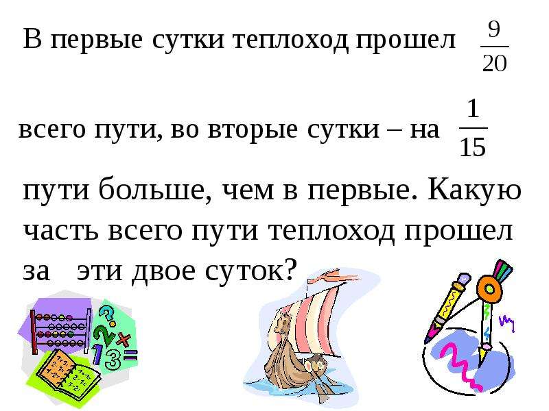 Вторые сутки. В первые сутки теплоход прошел 9/20 всего. В первые сутки поезд прошел 3/8 всего. В первые сутки теплоход прошел 9/20 всего пути во вторые сутки на 1/15. В 1 сутки поезд прошел 3/8 всего пути во 2 сутки на 1/6.