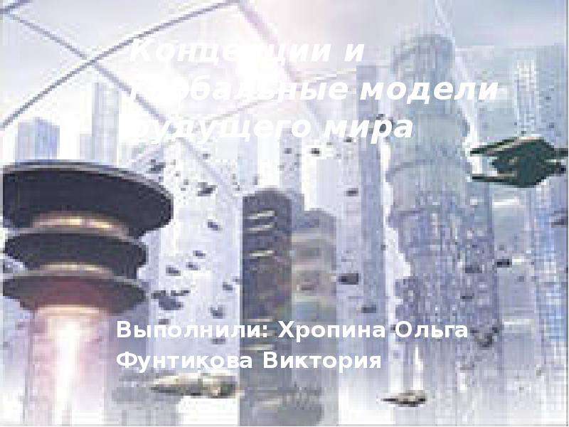 Концепции и глобальные модели будущего мира Выполнили: Хропина Ольга Фунтикова Виктория