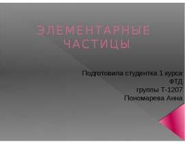 ЭЛЕМЕНТАРНЫЕ ЧАСТИЦЫ Подготовила студентка 1 курса ФТД группы Т-1207 Пономарева Анна