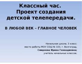 Классный час. Проект создания детской телепередачи. В ЛЮБОЙ ВЕК – ГЛАВНОЕ ЧЕЛОВЕК Начальная школа, 3 класс; место работы МОУ СО