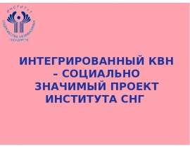 ИНТЕГРИРОВАННЫЙ КВН – СОЦИАЛЬНО ЗНАЧИМЫЙ ПРОЕКТ ИНСТИТУТА СНГ. - презентация