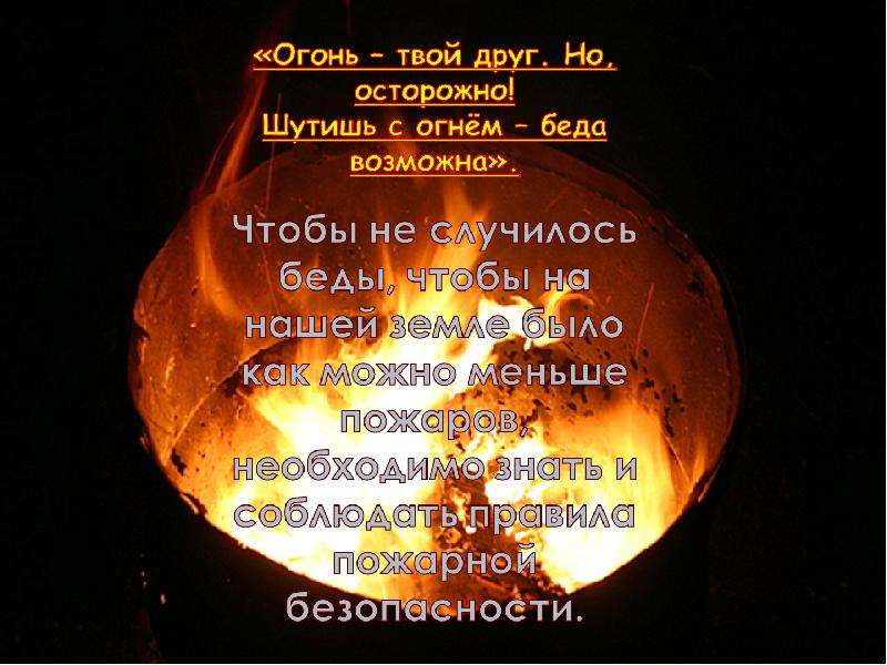 Твой огонь. Я твой огонь. Огонь беда. Огонь твой друг. Огонь – твой друг. Но осторожно! Шутишь с огнём – беда возможна..