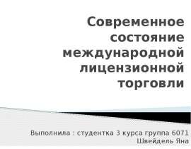 Современное состояние международной лицензионной торговли Выполнила : студентка 3 курса группа 6071 Швейдель Яна