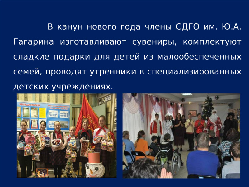                В канун нового года члены СДГО им. Ю.А. Гагарина изготавливают сувениры, комплектуют сладкие подарки для детей из малообеспеченных семей, проводят утренники в специализированных детских учреждениях.  