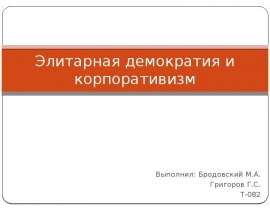 Элитарная демократия и корпоративизм Выполнил: Бродовский М.А. Григоров Г.С. Т-082