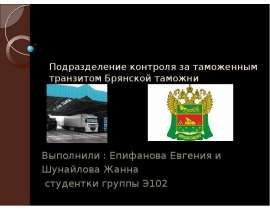 Подразделение контроля за таможенным транзитом Брянской таможни Выполнили : Епифанова Евгения и Шунайлова Жанна студентки гру