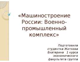 «Машиностроение России: Военно-промышленный комплекс» Подготовила студентка Житкова Екатерина 1 курса экономического факульте