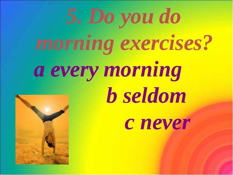 She does morning exercises every morning. You do morning exercises every morning отрицание. If you do your morning exercises every Day your.