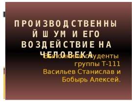 ПРОИЗВОДСТВЕННЫЙ ШУМ И ЕГО ВОЗДЕЙСТВИЕ НА ЧЕЛОВЕКА Выполнили студенты группы Т-111 Васильев Станислав и Бобырь Алексей.