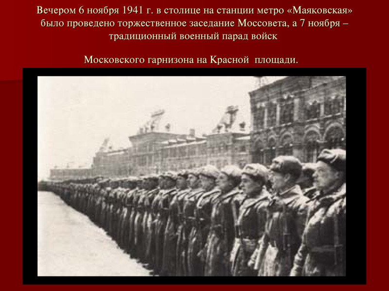 Вечером 6 ноября 1941 г. в столице на станции метро «Маяковская» было проведено торжественное заседание Моссовета, а 7 ноября –традиционный военный парад войск  Московского гарнизона на Красной  площади.   