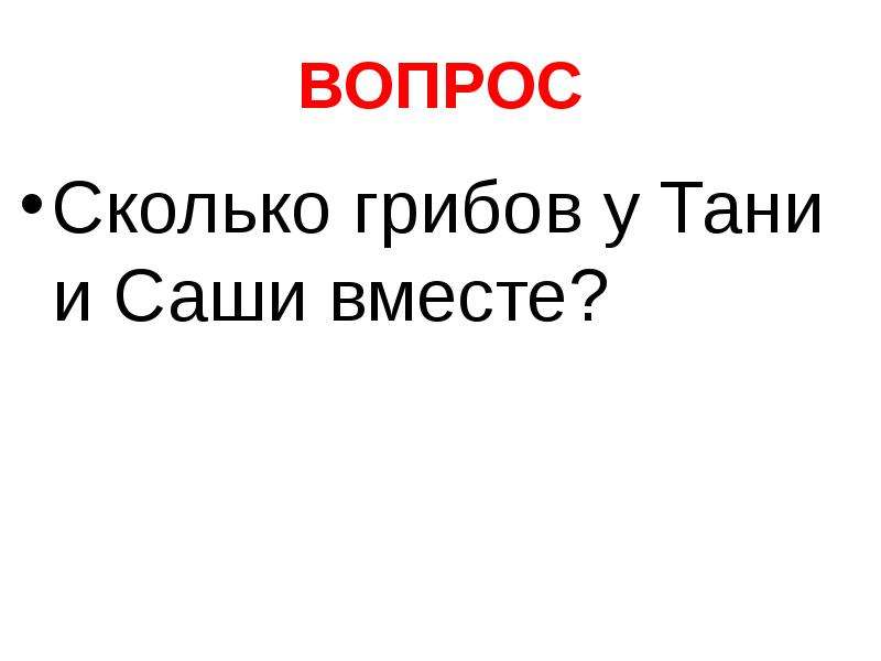 Сколько вопросу лет. Сколько грибов у Тани и Саши вместе?. У Тани 4 гриба, а у Саши – 2 гриба. Сколько грибов у Тани и Саши вместе?. У Тани 4 лисички, у Саши 2 Боровика. Сколько грибов у Тани и Саши вместе?.