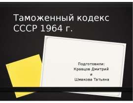 Таможенный кодекс СССР 1964 г. Подготовили: Кравцов Дмитрий и Шмакова Татьяна