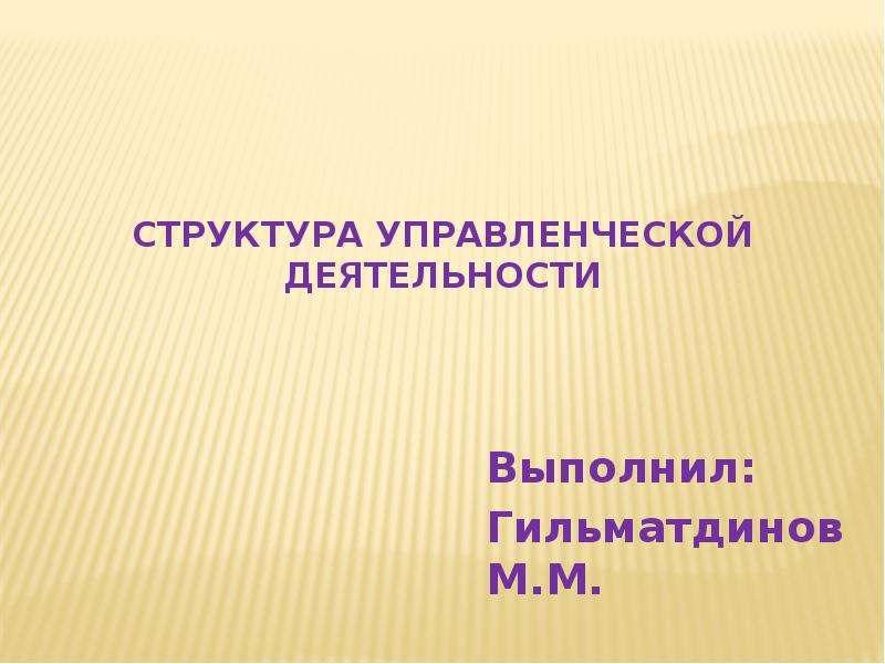 Структура управленческой деятельности Выполнил: Гильматдинов М. М.