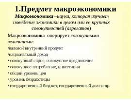 1.Предмет макроэкономики Макроэкономика –наука, которая изучает поведение экономики в целом или ее крупных совокупностей (агрег