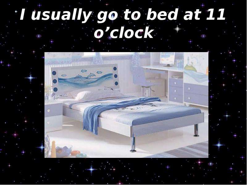 I go to Bed 11 o'Clock. (Go) you usually go to Bed at 9 o Clock.