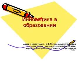 Инноватика в образовании Автор презентации – И.В.Попова,доцент кафедры педагогики, кандидат исторических наук, директор Центра п