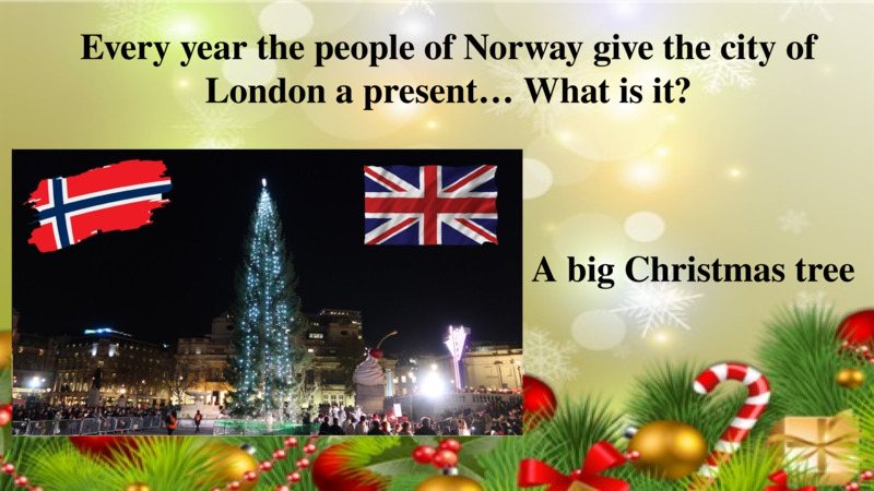  Every year the people of Norway give the city of London a present… What is it?  A big Christmas tree  