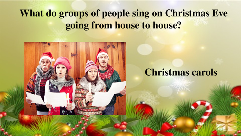   What do groups of people sing on Christmas Eve going from house to house?  Christmas carols  