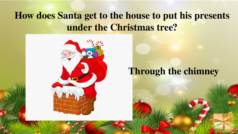   How does Santa get to the house to put his presents under the Christmas tree?  Through the chimney  