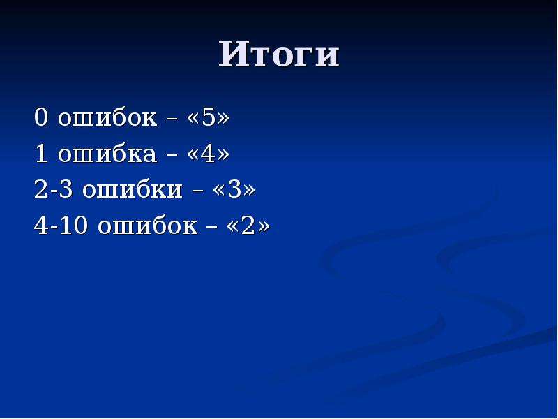 Итоги 0 ошибок – «5» 1 ошибка – «4» 2-3 ошибки – «3» 4-10 ошибок – «2»