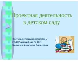 Проектная деятельность в детском саду Составил старший воспитатель ГБДОУ детский сад № 102 Малинина Анастасия Борисовна