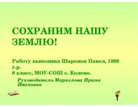 СОХРАНИМ НАШУ ЗЕМЛЮ! Работу выполнил Шаронов Павел, 1998 г.р. 8 класс, МОУ-СОШ с. Колено. Руководитель Маркело