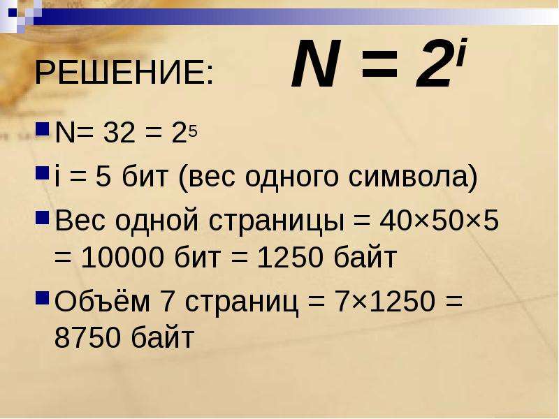 РЕШЕНИЕ: N= 32 = 25 i = 5 бит (вес одного символа) Вес одной страницы = 40×50×5 = 10000 бит = 1250 б
