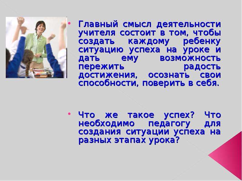 Смысл деятельности. Учителю необходимо создавать ситуацию успеха. Что нужно делать педагогу чтобы создать ситуацию успеха. Главный смысл деятельности учителя состоит в том,чтобы создать каж.