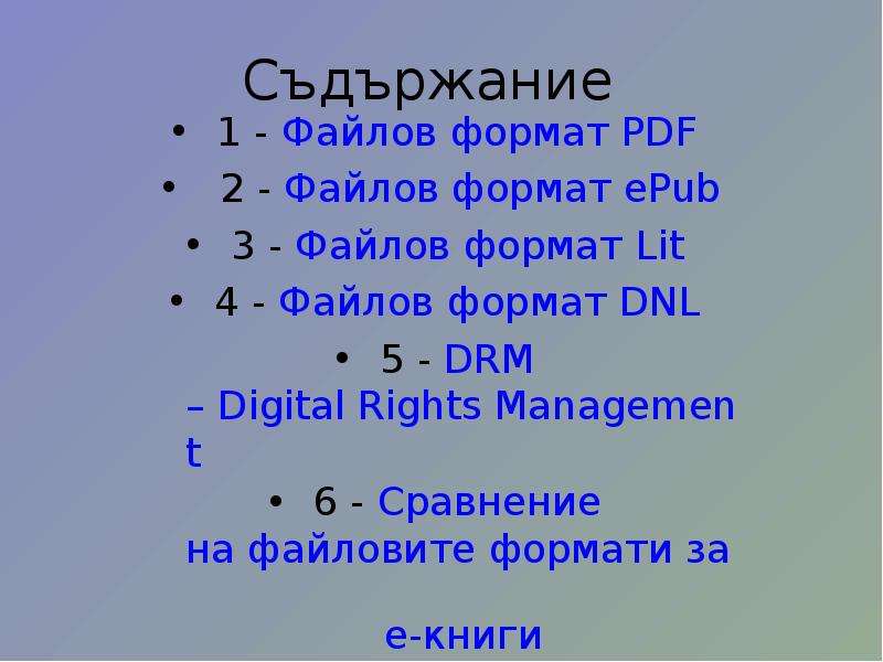 


Съдържание
1 - Файлов формат PDF 
 2 - Файлов формат ePub
3 - Файлов формат Lit 
4 - Файлов формат DNL 
5 - DRM – Digital Rights Management
6 - Сравнение на файловите формати за е-книги
7 – Източници на информация
