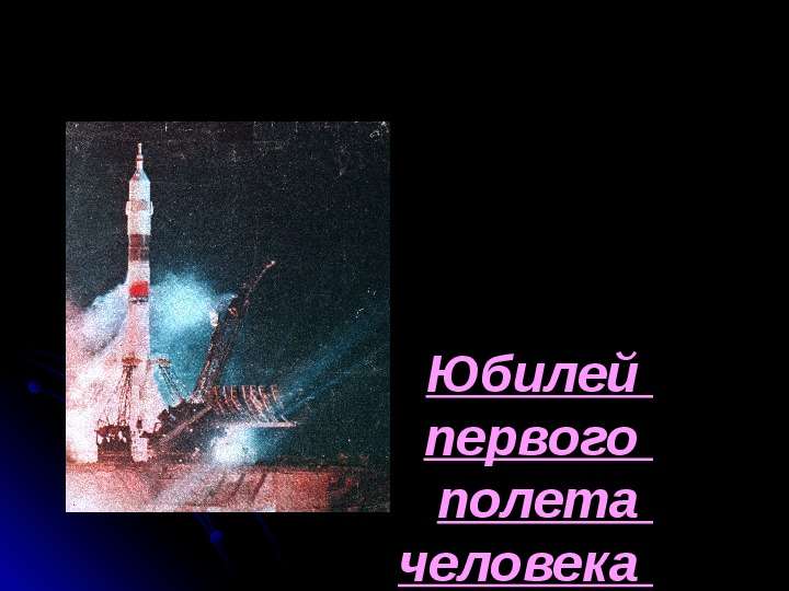 Юбилей  первого  полета  человека  в космос  Выполнила Енина Г.С  классный руководитель  7 класса, 2011, слайд №1