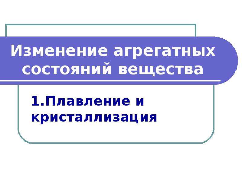 Физика изменение агрегатных состояний. Изменение агрегатного состояния. Изменение агрегатных состояний вещества плавление. Изменение агрегатных состояний вещества плавление и кристаллизация. Изменение агрегатных состояний вещества презентация.